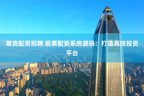 期货配资招聘 股票配资系统源码：打造高效投资平台
