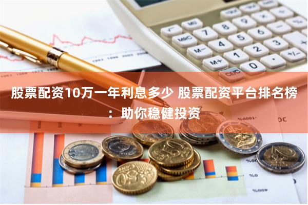 股票配资10万一年利息多少 股票配资平台排名榜：助你稳健投资