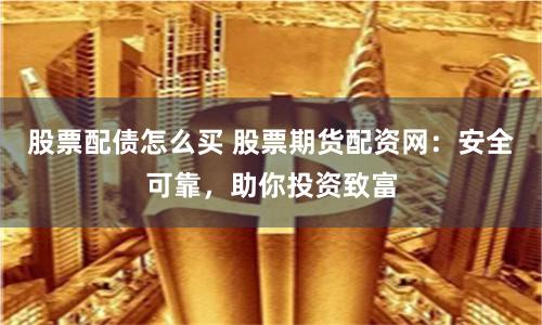 股票配债怎么买 股票期货配资网：安全可靠，助你投资致富