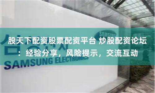 股天下配资股票配资平台 炒股配资论坛：经验分享，风险提示，交流互动
