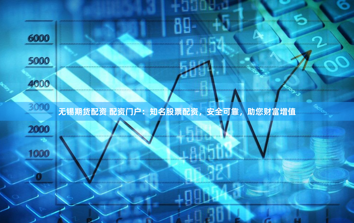 无锡期货配资 配资门户：知名股票配资，安全可靠，助您财富增值