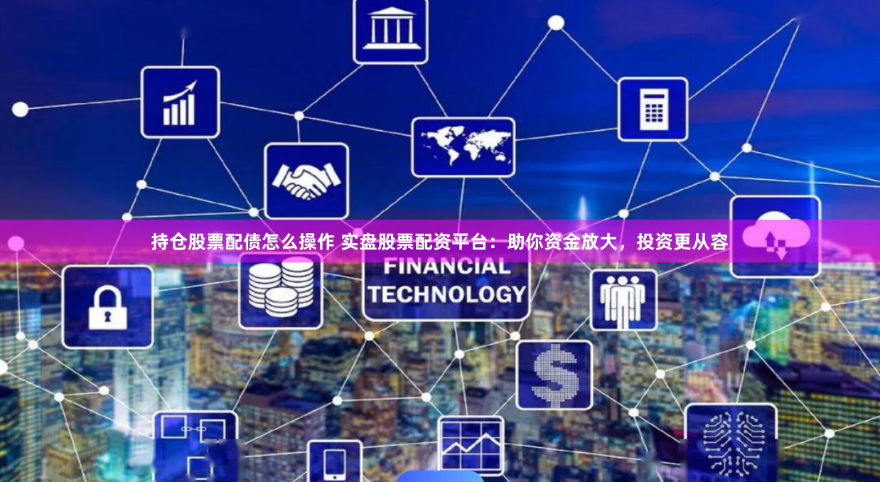 持仓股票配债怎么操作 实盘股票配资平台：助你资金放大，投资更从容