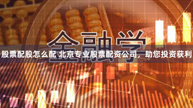 股票配股怎么配 北京专业股票配资公司，助您投资获利