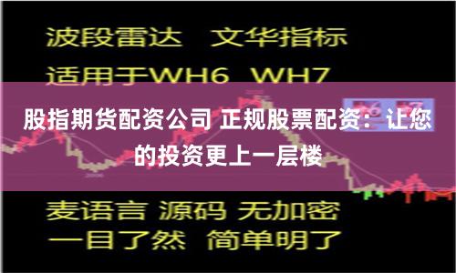 股指期货配资公司 正规股票配资：让您的投资更上一层楼
