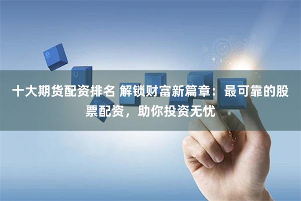 十大期货配资排名 解锁财富新篇章：最可靠的股票配资，助你投资无忧