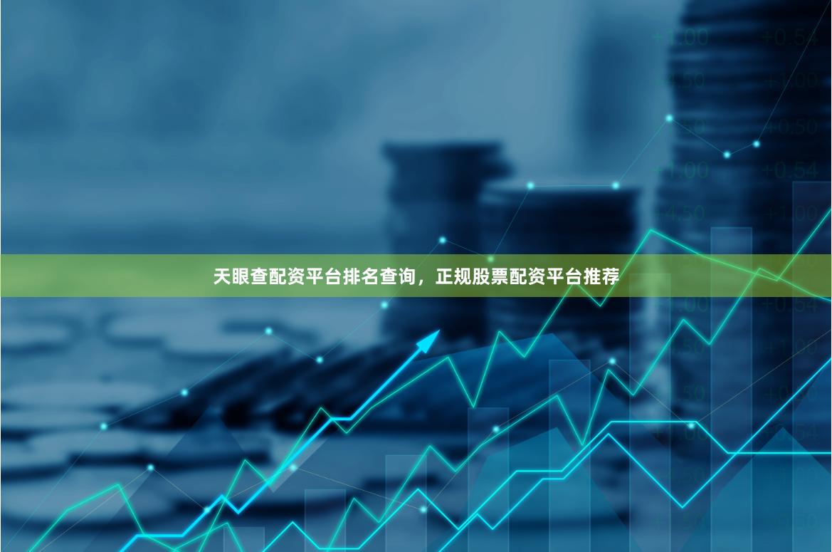天眼查配资平台排名查询，正规股票配资平台推荐
