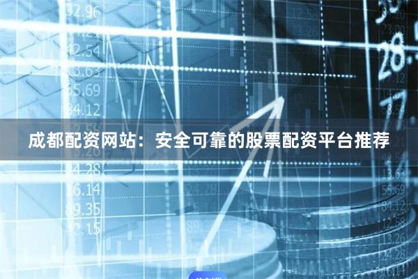 成都配资网站：安全可靠的股票配资平台推荐
