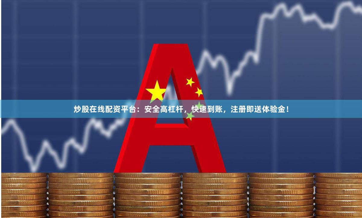 炒股在线配资平台：安全高杠杆，快速到账，注册即送体验金！