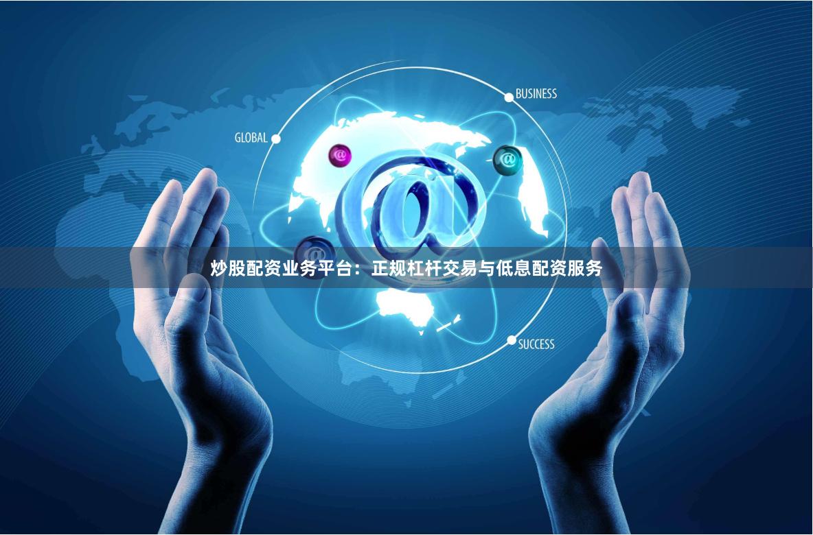 炒股配资业务平台：正规杠杆交易与低息配资服务